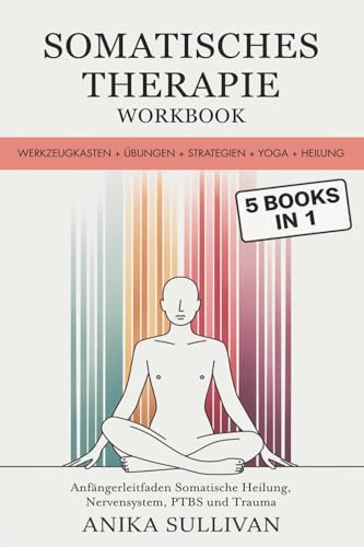 Somatisches Therapie-Workbook (5 in 1): Werkzeugkasten + Übungen + Strategien + Yoga + Heilung (Anfängerleitfaden Somatische Heilung, Nervensystem, ... Trauma) (Healing Holistically Books, Band 5)