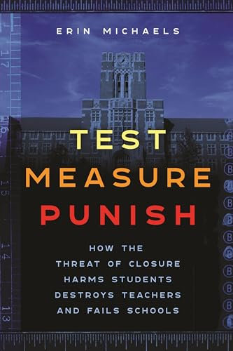 Test, Measure, Punish: How the Threat of Closure Harms Students, Destroys Teachers, and Fails Schools: 16 (Critical Perspectives on Youth)