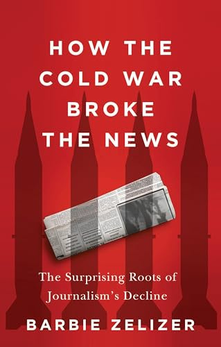 How the Cold War Broke the News: The Surprising Roots of Journalism's Decline