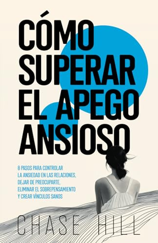 Cómo superar el apego ansioso: 8 pasos para controlar la ansiedad en las relaciones, dejar de preocuparte, eliminar el sobrepensamiento y crear vínculos sanos (Chase Hill Español, Band 5)