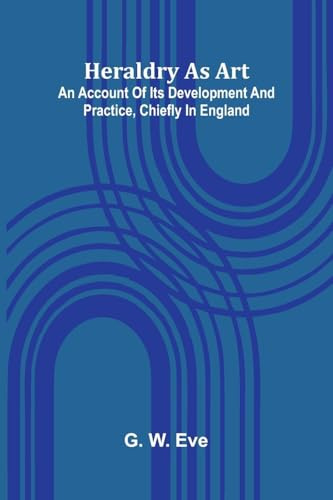 Heraldry As Art: An Account Of Its Development And Practice, Chiefly In England