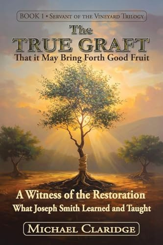 The True Graft: That it May Bring Forth Good Fruit: A Witness of the Restoration - What Joseph Smith Learned and Taught (The Servant of the Vineyard Trilogy)