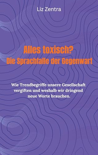 Alles toxisch? Die Sprachfalle der Gegenwart: Wie Trendbegriffe unsere Gesellschaft vergiften und weshalb wir dringend neue Worte brauchen.