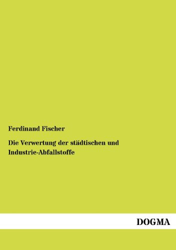 Die Verwertung der städtischen und Industrie-Abfallstoffe: Mit besonderer Rücksicht auf Desinfektion, Städtereinigung, Leichenverbrennung und Friedhöfe