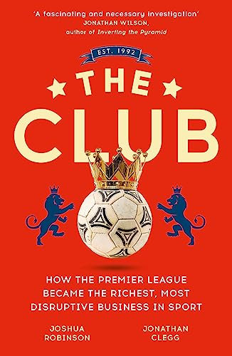 The Club: How the Premier League Became the Richest, Most Disruptive Business in Sport