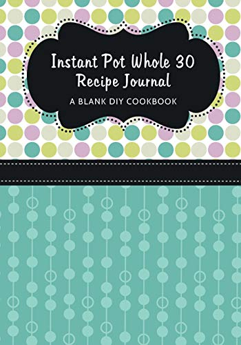 Instant Pot Whole 30 Recipe Journal: A Blank DIY Cookbook: Volume 1 (Instant Pot Whole 30 Blank Cookbook Journals)