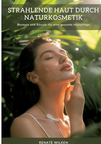Strahlende Haut durch Naturkosmetik: Rezepte und Rituale für eine gesunde Hautpflege
