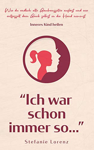Inneres Kind heilen: Ich war schon immer so... - Wie du endlich alte Glaubenssätze auflöst und wie entfesselt dein Glück selbst in die Hand nimmst