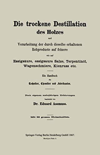 Die trockene Destillation des Holzes und Verarbeitung der durch dieselbe erhaltenen Rohproducte auf feinere, wie auf Essigsäure, essigsaure Salze, . . ... für Techniker, Chemiker und Fabrikanten