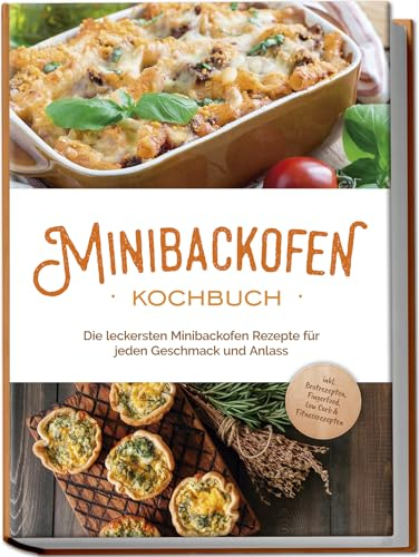 Minibackofen Kochbuch: Die leckersten Minibackofen Rezepte für jeden Geschmack und Anlass - inkl. Brotrezepten, Fingerfood, Low Carb & Fitnessrezepten