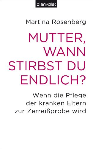 Mutter, wann stirbst du endlich?: Wenn die Pflege der kranken Eltern zur Zerreißprobe wird