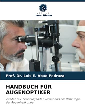 HANDBUCH FÜR AUGENOPTIKER: Zweiter Teil: Grundlegendes Verständnis der Pathologie der Augenheilkunde