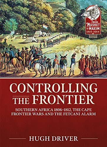 Controlling the Frontier: Southern Africa 1806–1828, The Cape Frontier Wars and The Fetcani Alarm: 30 (From Musket to Maxim 1815-1914)