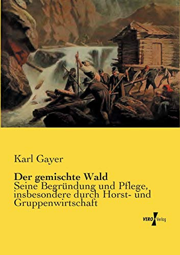 Der gemischte Wald: Seine Begruendung und Pflege, insbesondere durch Horst- und Gruppenwirtschaft: Seine Begründung und Pflege, insbesondere durch Horst- und Gruppenwirtschaft