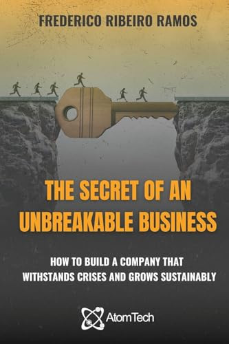 The Secret of an Unbreakable Business: How to build a company that withstands crises and grows sustainably