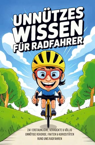Unnützes Wissen Radfahrer - 241 erstaunliche, verrückte und völlig unnötige Rekorde, Fakten und Kuriositäten rund ums Radfahren