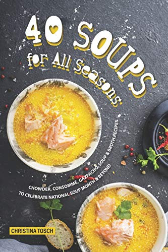 40 Soups for All Seasons: Chowder, Consomme, Gazpacho, Soup Broth Recipes to Celebrate National Soup Month Beyond