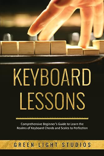 KEYBOARD LESSONS: Comprehensive Beginner's Guide to Learn the Realms of Keyboard Chords and Scales to Perfection