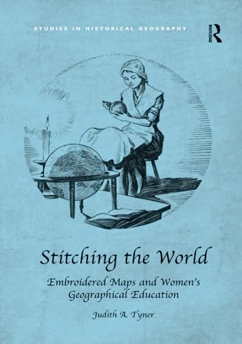 Stitching the World: Embroidered Maps and Women’s Geographical Education: Embroidered Maps and Women’s Geographical Education (Studies in Historical Geography)