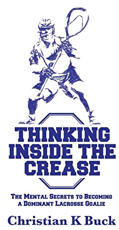 Thinking Inside the Crease: The Mental Secrets to Becoming a Dominant Lacrosse Goalie