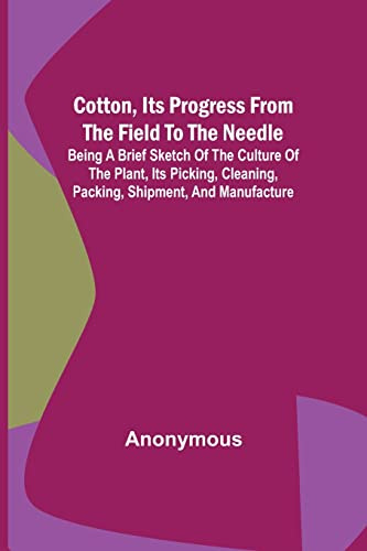 Cotton, Its Progress from the Field to the Needle; Being a brief sketch of the culture of the plant, its picking, cleaning, packing, shipment, and manufacture