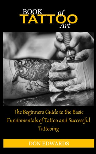 BOOK OF TATTOO ART: The Beginners Guide to the Basic Fundamentals of Tattoo and Successful Tattooing