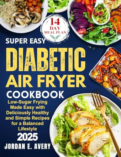 Super Easy Diabetic Air Fryer Cookbook: Low-Sugar Frying Made Easy with Deliciously Healthy and Simple Recipes for a Balanced Lifestyle