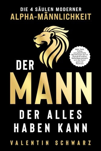 Der Mann, der alles haben kann – Die 4 Säulen moderner Alpha-Männlichkeit: Mehr Geld, Erfolg und glückliche Beziehungen durch Charakterstärke, Selbstbewusstsein und die Kunst positiver Routinen