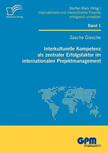 Interkulturelle Kompetenz als zentraler Erfolgsfaktor im internationalen Projektmanagement (Internationale und Interkulturelle Projekte erfolgreich umsetzen)