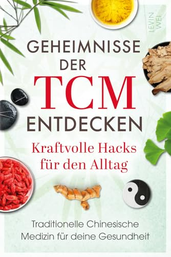 Geheimnisse der TCM entdecken: Kraftvolle Hacks für den Alltag: Traditionelle Chinesische Medizin für deine Gesundheit: Wie du Stress reduzierst, Beschwerden linderst und neue Energie gewinnst