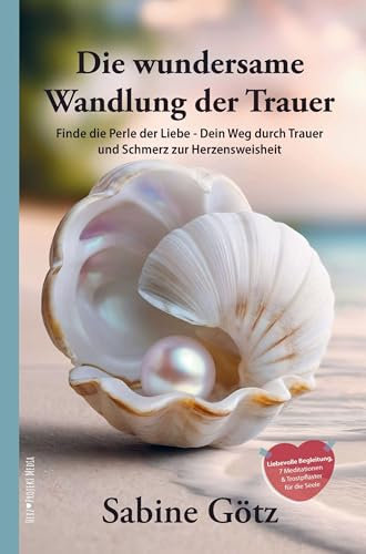 Die wundersame Wandlung der Trauer: Finde die Perle der Liebe - Dein Weg durch Trauer und Schmerz zur Herzensweisheit