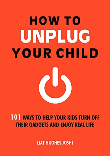 How to Unplug Your Child: 101 Ways to Help Your Kids Turn Off Their Gadgets and Enjoy Real Life