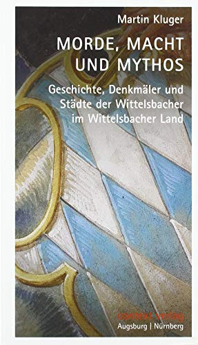 Morde, Macht und Mythos: Geschichte, Denkmäler und Städte der Wittelsbacher im Wittelsbacher Land