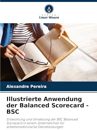Illustrierte Anwendung der Balanced Scorecard - BSC: Entwicklung und Umsetzung der BSC Balanced Scorecard in einem Unternehmen für arbeitsmedizinische Dienstleistungen
