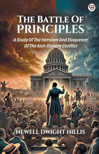 The Battle Of Principles A Study Of The Heroism And Eloquence Of The Anti-Slavery Conflict