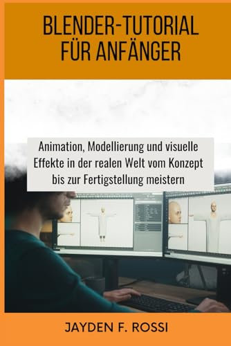 BLENDER-TUTORIAL FÜR ANFÄNGER: Animation, Modellierung und visuelle Effekte in der realen Welt vom Konzept bis zur Fertigstellung meistern
