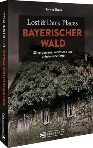 Bruckmann Dark Tourism Guide – Lost & Dark Places Bayerischer Wald: 33 vergessene, verlassene und unheimliche Orte