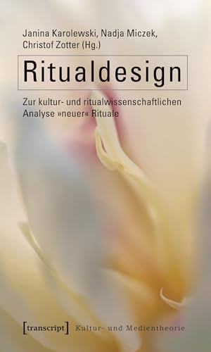 Ritualdesign: Zur kultur- und ritualwissenschaftlichen Analyse »neuer« Rituale (Kultur- und Medientheorie)