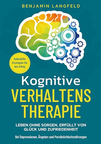 Kognitive Verhaltenstherapie - Selbsthilfe-Strategien für den Alltag: Leben ohne Sorgen, erfüllt von Glück und Zufriedenheit - Bei Depressionen, Ängsten und Persönlichkeitsstörungen
