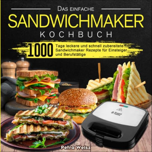 Das einfache Sandwichmaker Kochbuch: 1000Tageleckereundschnell zubereitete Sandwichmaker Rezeptefür Einsteigerund Berufstätige