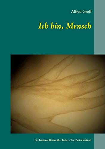 Ich bin, Mensch: Ein Tetraeder-Roman über Geburt, Tod, Zeit & Zukunft