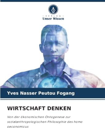 WIRTSCHAFT DENKEN: Von der ökonomischen Ontogenese zur sozialanthropologischen Philosophie des homo oeconomicus