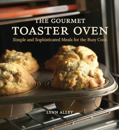 The Gourmet Toaster Oven: Simple and Sophisticated Meals for the Busy Cook: Simple and Sophisticated Meals for the Busy Cook [A Cookbook]