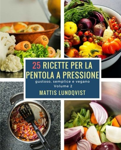 25 ricette per la pentola a pressione: gustoso, semplice e vegano: Volume 2