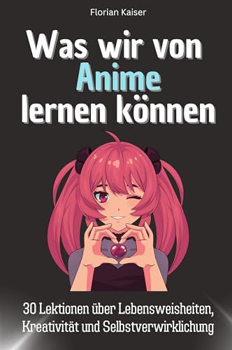 Was wir von Anime lernen können - Das perfekte Geschenk für Weihnachten und Geburtstag für Männer, Frauen und Teenager: 30 Lektionen über Lebensweisheiten, Kreativität und Selbstverwirklichung