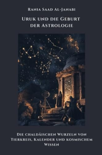 Uruk und die Geburt der Astrologie: Die chaldäischen Wurzeln von Tierkreis, Kalender und kosmischem Wissen