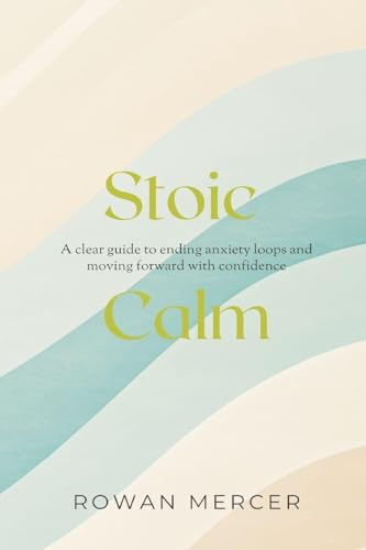 Stoic Calm: A clear guide to ending anxiety loops and moving forward with confidence