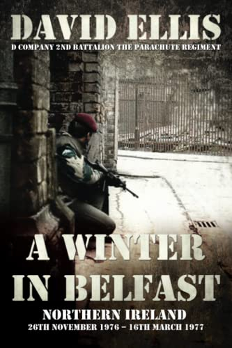 A WINTER IN BELFAST: NORTHERN IRELAND 26th November 1976 – 16th March 1977: D Company 2nd Battalion The Parachute Regiment