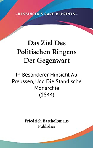 Das Ziel Des Politischen Ringens Der Gegenwart: In Besonderer Hinsicht Auf Preussen, Und Die Standische Monarchie (1844)