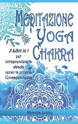 MEDITAZIONE YOGA CHAKRA PER PRINCIPIANTI: 3 LIBRI IN 1 per intraprendere la strada verso la Consapevolezza